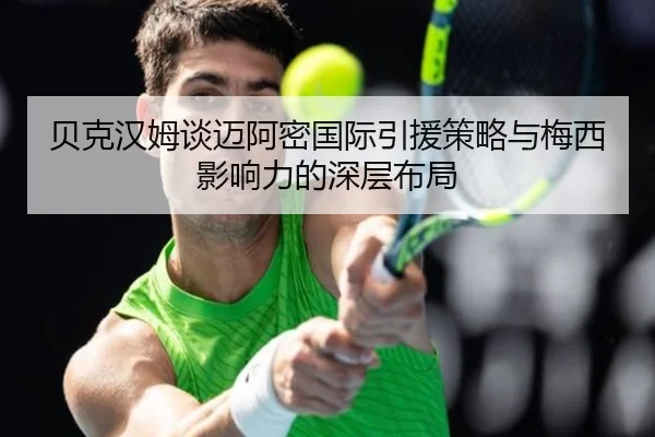 贝克汉姆谈迈阿密国际引援策略与梅西影响力的深层布局