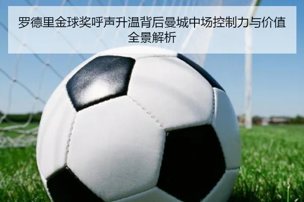 罗德里金球奖呼声升温背后曼城中场控制力与价值全景解析