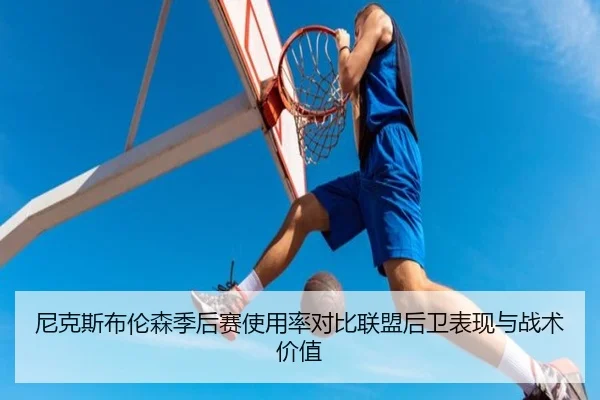 尼克斯布伦森季后赛使用率对比联盟后卫表现与战术价值