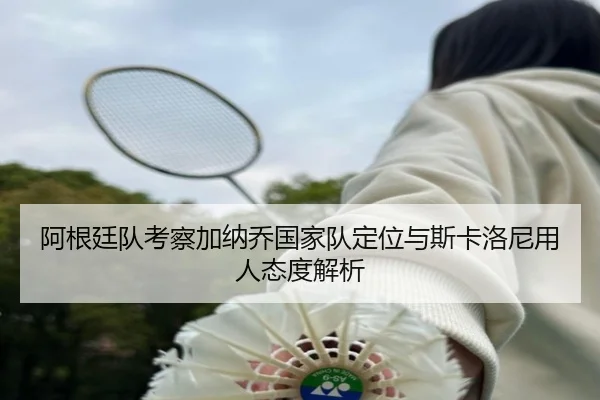 阿根廷队考察加纳乔国家队定位与斯卡洛尼用人态度解析