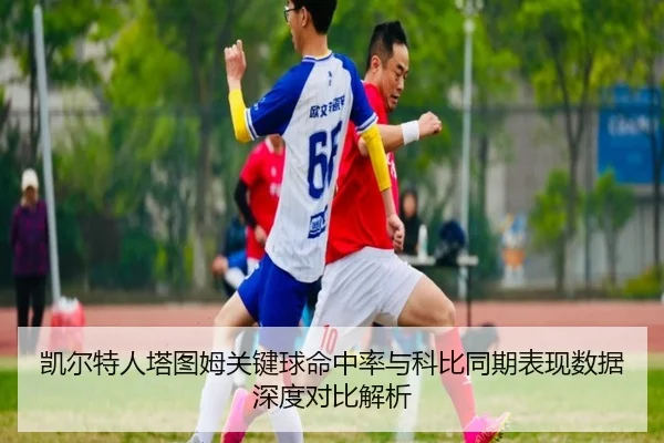 凯尔特人塔图姆关键球命中率与科比同期表现数据深度对比解析
