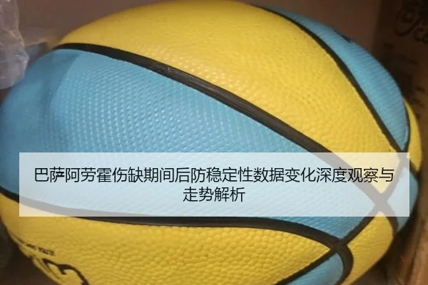 巴萨阿劳霍伤缺期间后防稳定性数据变化深度观察与走势解析