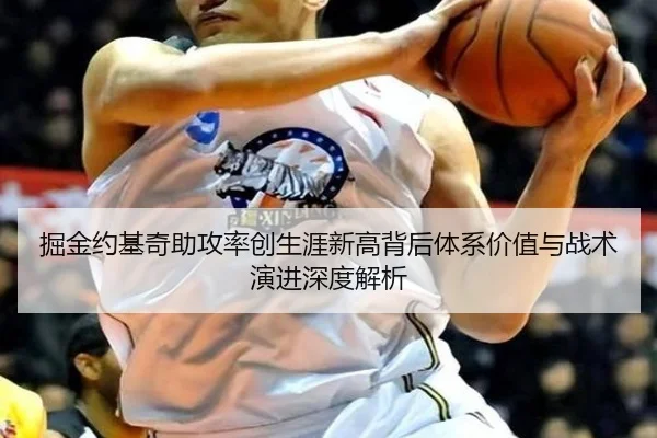 掘金约基奇助攻率创生涯新高背后体系价值与战术演进深度解析