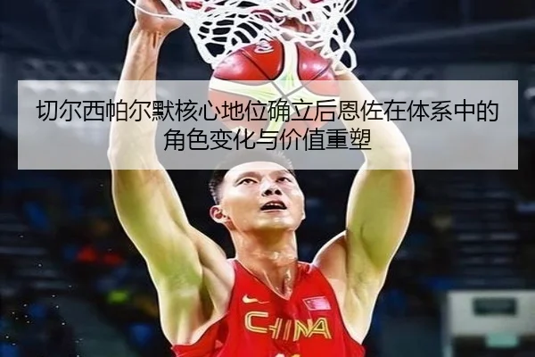 切尔西帕尔默核心地位确立后恩佐在体系中的角色变化与价值重塑
