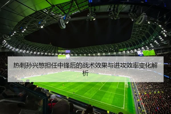热刺孙兴慜担任中锋后的战术效果与进攻效率变化解析
