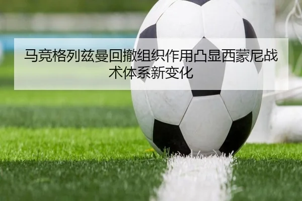 马竞格列兹曼回撤组织作用凸显西蒙尼战术体系新变化