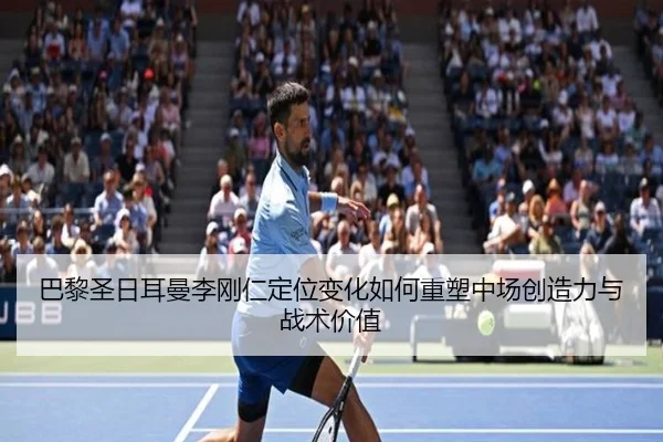 巴黎圣日耳曼李刚仁定位变化如何重塑中场创造力与战术价值