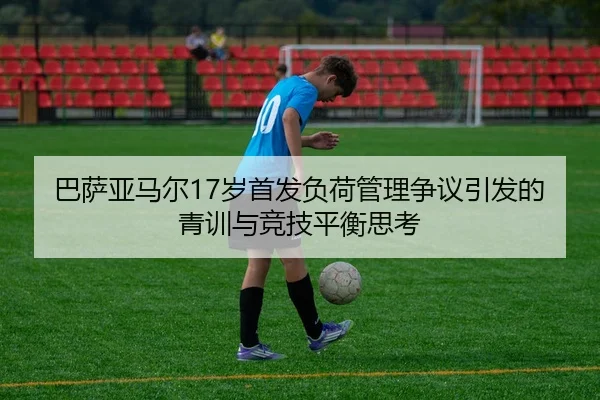 巴萨亚马尔17岁首发负荷管理争议引发的青训与竞技平衡思考