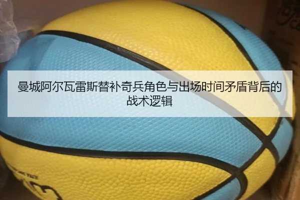 曼城阿尔瓦雷斯替补奇兵角色与出场时间矛盾背后的战术逻辑