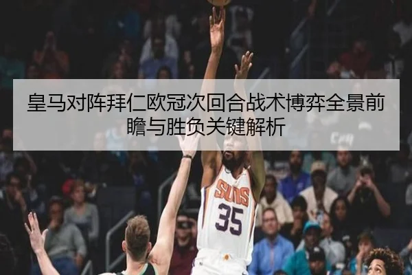 皇马对阵拜仁欧冠次回合战术博弈全景前瞻与胜负关键解析