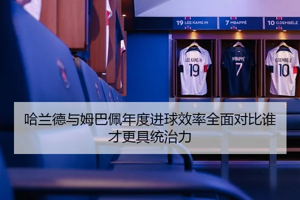 哈兰德与姆巴佩年度进球效率全面对比谁才更具统治力
