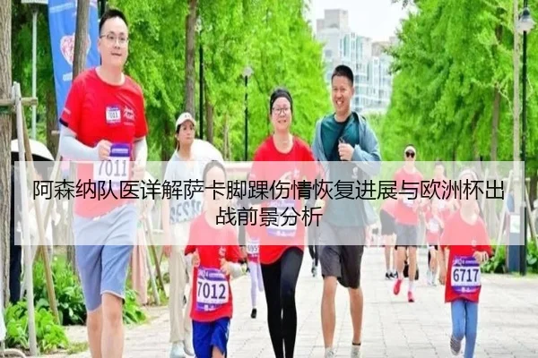 阿森纳队医详解萨卡脚踝伤情恢复进展与欧洲杯出战前景分析