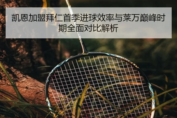 凯恩加盟拜仁首季进球效率与莱万巅峰时期全面对比解析