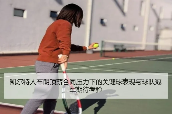 凯尔特人布朗顶薪合同压力下的关键球表现与球队冠军期待考验