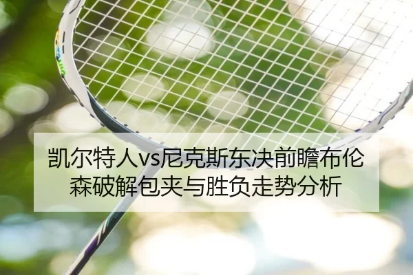 凯尔特人vs尼克斯东决前瞻布伦森破解包夹与胜负走势分析