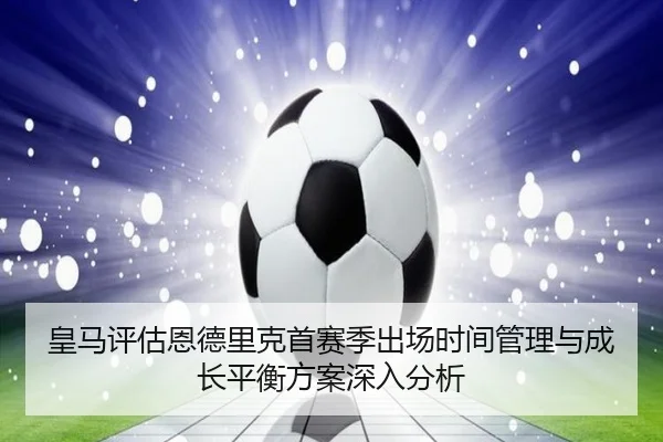 皇马评估恩德里克首赛季出场时间管理与成长平衡方案深入分析