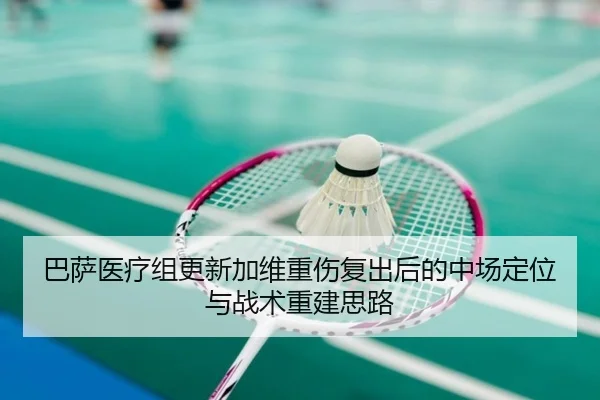 巴萨医疗组更新加维重伤复出后的中场定位与战术重建思路