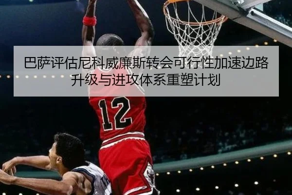 巴萨评估尼科威廉斯转会可行性加速边路升级与进攻体系重塑计划