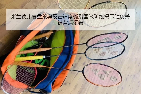 米兰德比复盘莱奥反击速度撕裂国米防线揭示胜负关键背后逻辑