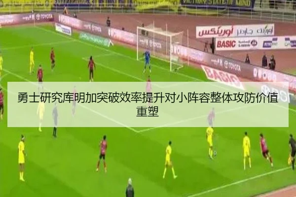 勇士研究库明加突破效率提升对小阵容整体攻防价值重塑