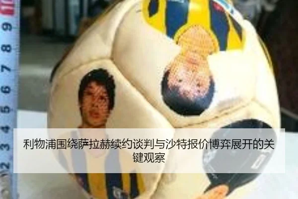 利物浦围绕萨拉赫续约谈判与沙特报价博弈展开的关键观察