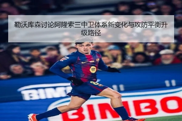 勒沃库森讨论阿隆索三中卫体系新变化与攻防平衡升级路径