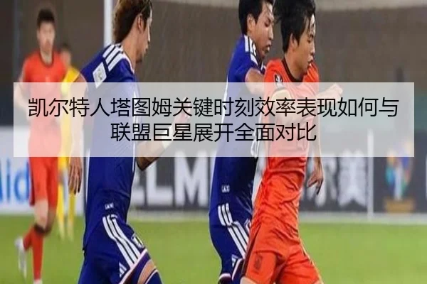 凯尔特人塔图姆关键时刻效率表现如何与联盟巨星展开全面对比