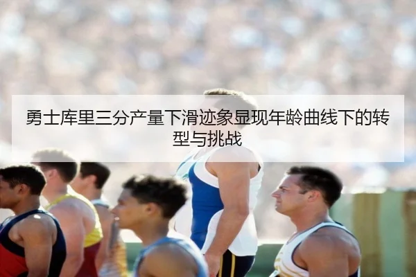 勇士库里三分产量下滑迹象显现年龄曲线下的转型与挑战