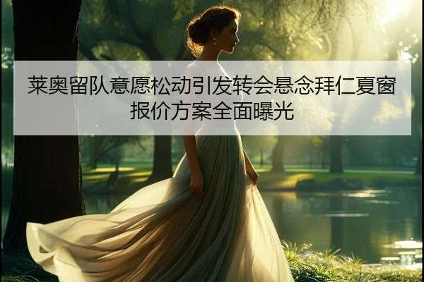 莱奥留队意愿松动引发转会悬念拜仁夏窗报价方案全面曝光