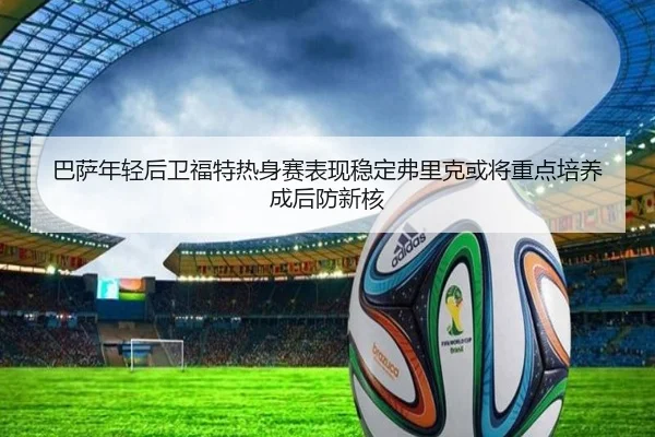 巴萨年轻后卫福特热身赛表现稳定弗里克或将重点培养成后防新核