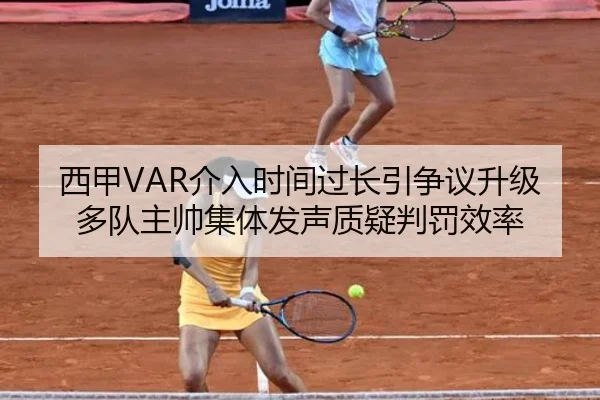 西甲VAR介入时间过长引争议升级多队主帅集体发声质疑判罚效率