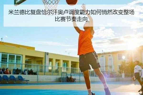 米兰德比复盘恰尔汗奥卢调度能力如何悄然改变整场比赛节奏走向