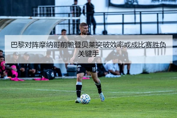 巴黎对阵摩纳哥前瞻登贝莱突破效率或成比赛胜负关键手