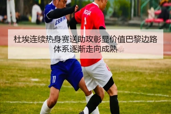 杜埃连续热身赛送助攻彰显价值巴黎边路体系逐渐走向成熟